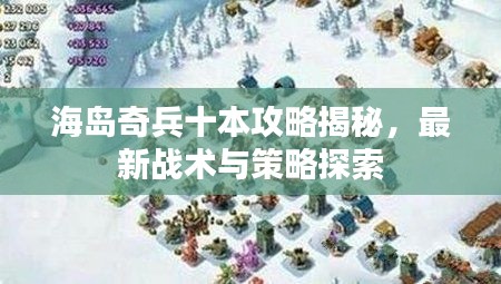 海岛奇兵十本攻略揭秘,最新战术与策略探索