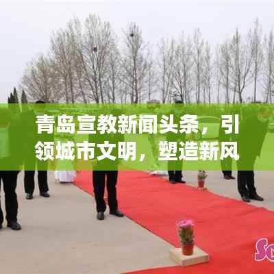 青岛宣教新闻头条,引领城市文明,塑造新风尚标杆