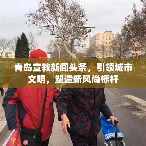 青岛宣教新闻头条,引领城市文明,塑造新风尚标杆
