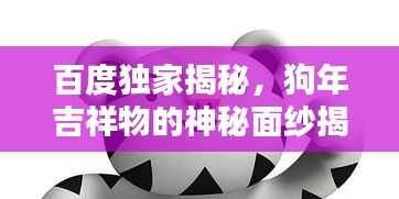 百度独家揭秘,狗年吉祥物的神秘面纱揭晓!