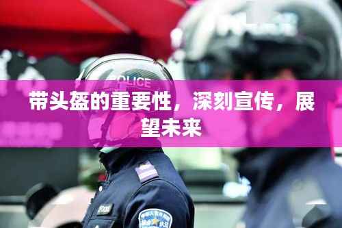 带头盔的重要性，深刻宣传，展望未来