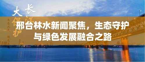 邢台林水新闻聚焦，生态守护与绿色发展融合之路