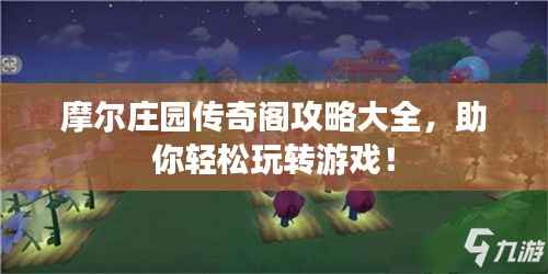 摩尔庄园传奇阁攻略大全，助你轻松玩转游戏！