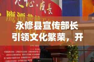 永修县宣传部长引领文化繁荣,开启宣传新篇章