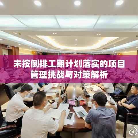 未按倒排工期计划落实的项目管理挑战与对策解析