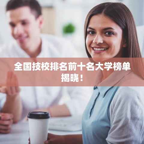 全国技校排名前十名大学榜单揭晓!