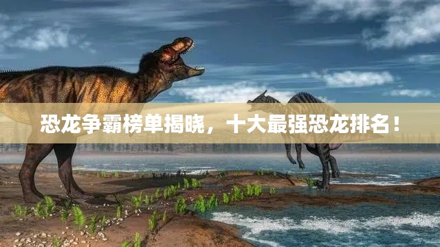 恐龙争霸榜单揭晓，十大最强恐龙排名！