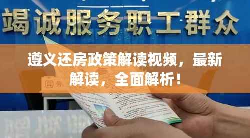 遵义还房政策解读视频,最新解读,全面解析!