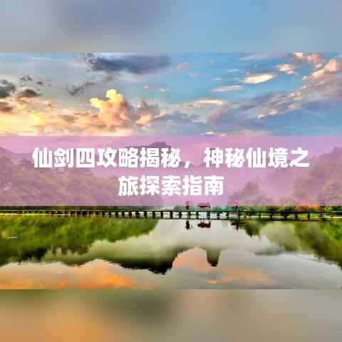 仙剑四攻略揭秘,神秘仙境之旅探索指南