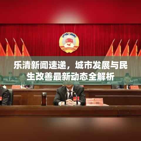 乐清新闻速递，城市发展与民生改善最新动态全解析