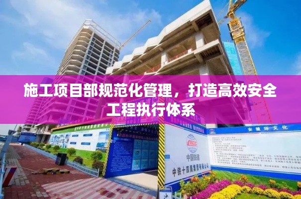 施工项目部规范化管理,打造高效安全工程执行体系