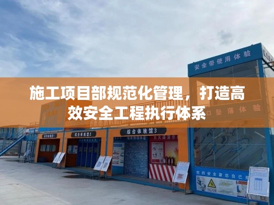 施工项目部规范化管理,打造高效安全工程执行体系