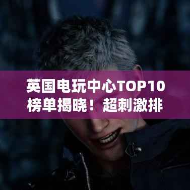 英国电玩中心TOP10榜单揭晓!超刺激排名一网打尽