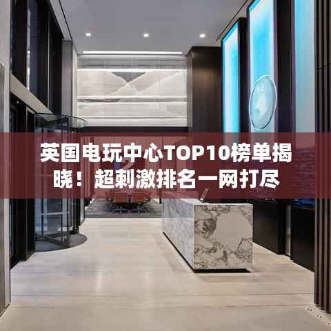 英国电玩中心TOP10榜单揭晓!超刺激排名一网打尽