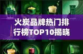 火炭品牌热门排行榜TOP10揭晓!