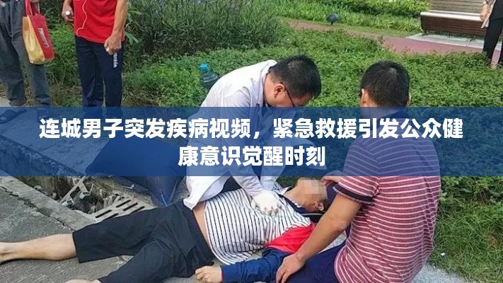 连城男子突发疾病视频,紧急救援引发公众健康意识觉醒时刻