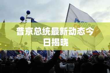 普京总统最新动态今日揭晓