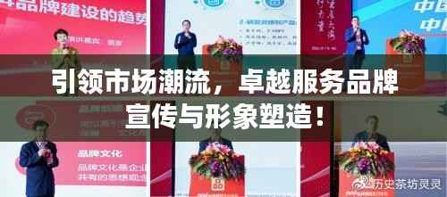 引领市场潮流,卓越服务品牌宣传与形象塑造!