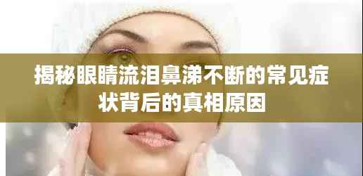 揭秘眼睛流泪鼻涕不断的常见症状背后的真相原因
