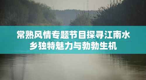 常熟风情专题节目探寻江南水乡独特魅力与勃勃生机