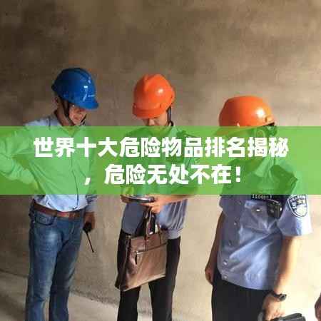 世界十大危险物品排名揭秘,危险无处不在!