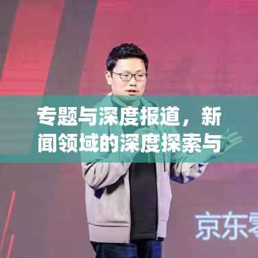 专题与深度报道,新闻领域的深度探索与挖掘之旅