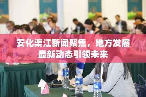安化渠江新闻聚焦,地方发展最新动态引领未来
