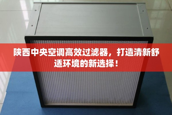 陕西中央空调高效过滤器,打造清新舒适环境的新选择!