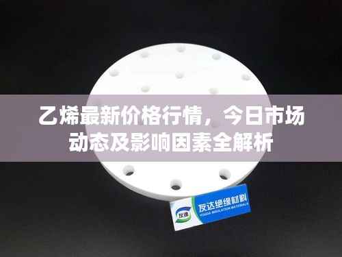 乙烯最新价格行情,今日市场动态及影响因素全解析
