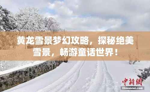 黄龙雪景梦幻攻略,探秘绝美雪景,畅游童话世界!