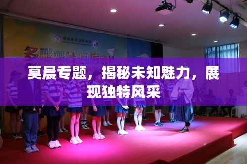 莫晨专题,揭秘未知魅力,展现独特风采