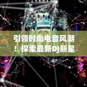 引领时尚电音风潮!探索最新DJ新星,尽享音乐盛宴