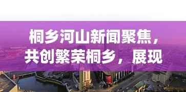 桐乡河山新闻聚焦,共创繁荣桐乡,展现美好河山风采