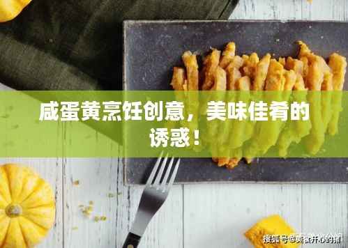 咸蛋黄烹饪创意,美味佳肴的诱惑!