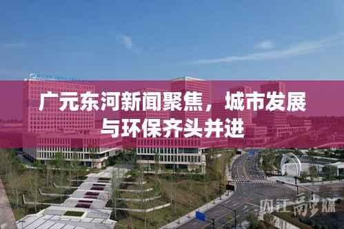 广元东河新闻聚焦,城市发展与环保齐头并进