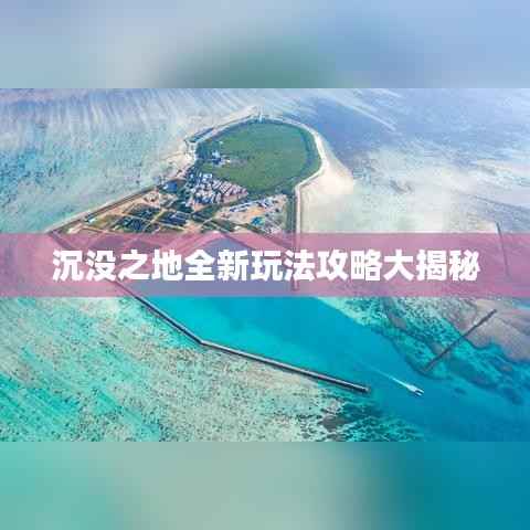 沉没之地全新玩法攻略大揭秘
