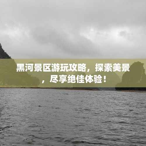 黑河景区游玩攻略,探索美景,尽享绝佳体验!