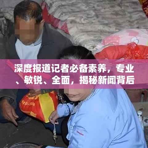 深度报道记者必备素养,专业、敏锐、全面,揭秘新闻背后的真相!