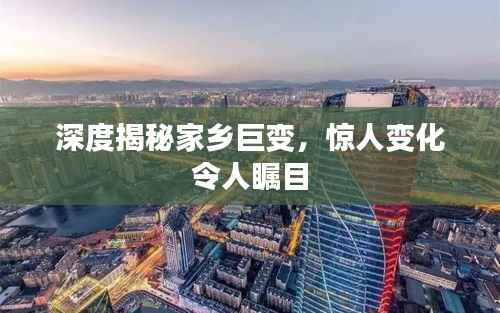 深度揭秘家乡巨变，惊人变化令人瞩目