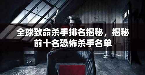 全球致命杀手排名揭秘,揭秘前十名恐怖杀手名单