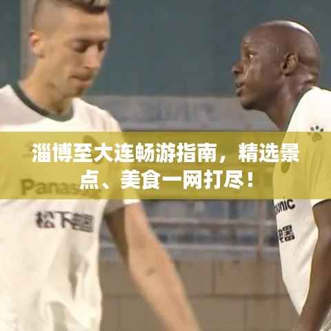 淄博至大连畅游指南，精选景点、美食一网打尽！