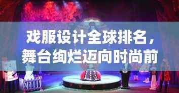 戏服设计全球排名，舞台绚烂迈向时尚前沿的创意之旅
