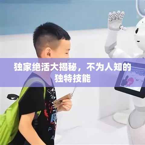 独家绝活大揭秘,不为人知的独特技能