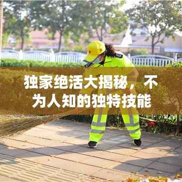 独家绝活大揭秘,不为人知的独特技能
