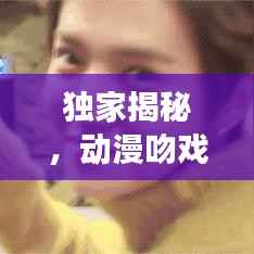 独家揭秘,动漫吻戏背后的精彩幕后故事