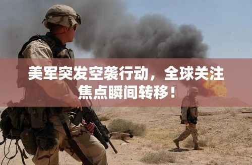 美军突发空袭行动，全球关注焦点瞬间转移！