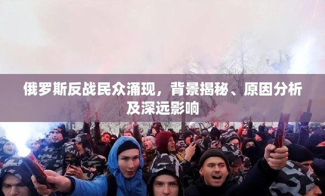 俄罗斯反战民众涌现,背景揭秘、原因分析及深远影响