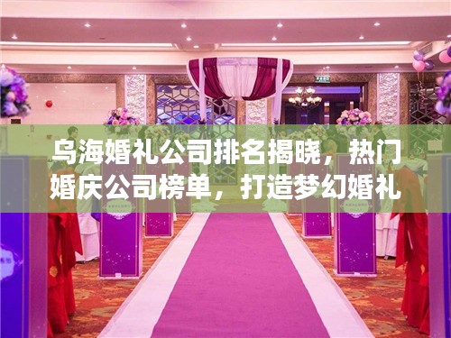 乌海婚礼公司排名揭晓,热门婚庆公司榜单,打造梦幻婚礼的首选!