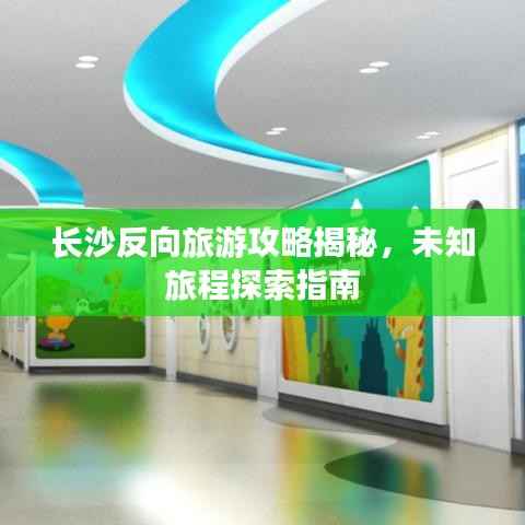 长沙反向旅游攻略揭秘,未知旅程探索指南