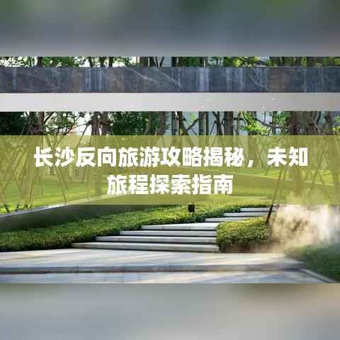 长沙反向旅游攻略揭秘,未知旅程探索指南